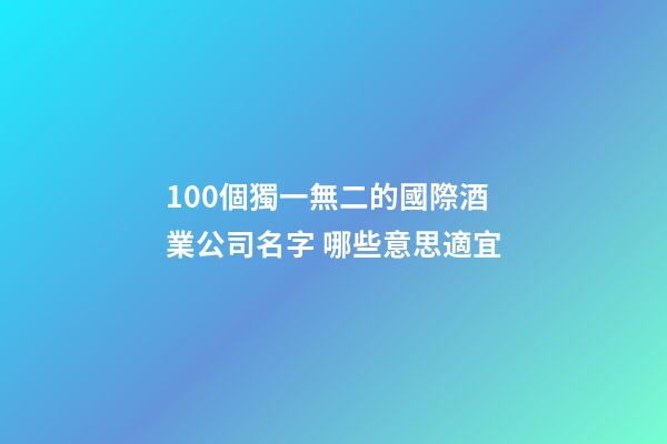 100個獨一無二的國際酒業公司名字 哪些意思適宜-第1張-公司起名-玄機派